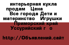 интерьерная кукла продам › Цена ­ 2 000 - Все города Дети и материнство » Игрушки   . Приморский край,Уссурийский г. о. 